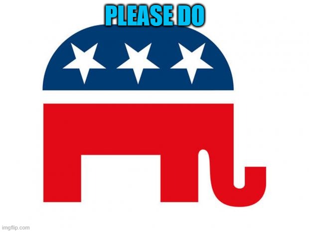 Republican | PLEASE DO | image tagged in republican | made w/ Imgflip meme maker