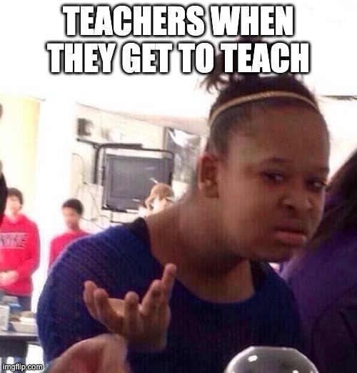 Teachers | TEACHERS WHEN THEY GET TO TEACH | image tagged in memes,black girl wat | made w/ Imgflip meme maker