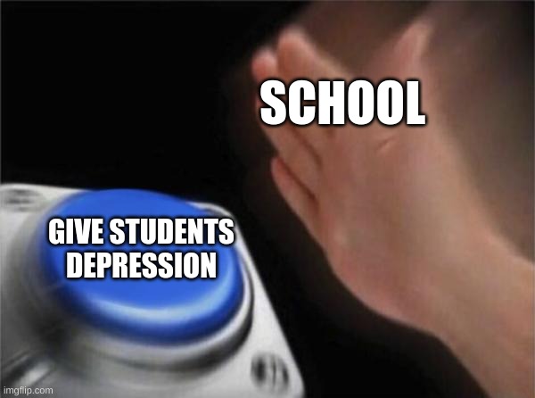 Blank Nut Button | SCHOOL; GIVE STUDENTS DEPRESSION | image tagged in memes,blank nut button | made w/ Imgflip meme maker