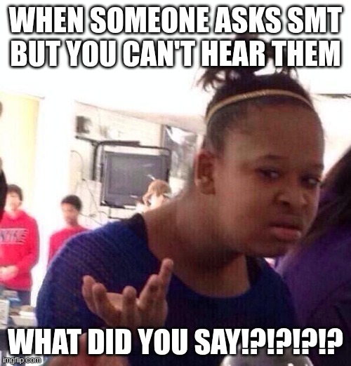 Black Girl Wat | WHEN SOMEONE ASKS SMT
BUT YOU CAN'T HEAR THEM; WHAT DID YOU SAY!?!?!?!? | image tagged in memes,black girl wat | made w/ Imgflip meme maker