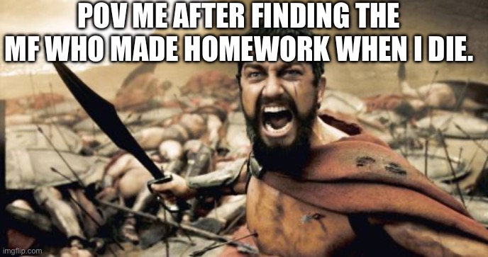 Sparta Leonidas | POV ME AFTER FINDING THE MF WHO MADE HOMEWORK WHEN I DIE. | image tagged in memes,funny,homework,lazy,meme | made w/ Imgflip meme maker