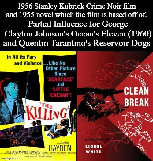 Stanley Kubrick's The Killing | 1956 Stanley Kubrick Crime Noir film and 1955 novel which the film is based off of. Partial Influence for George Clayton Johnson's Ocean's Eleven (1960); and Quentin Tarantino's Reservoir Dogs | image tagged in clean break,lionel white,the killing,stanley kubrick,sterling hayden,coleen gray | made w/ Imgflip meme maker