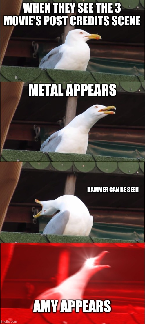 Inhaling Seagull Meme | WHEN THEY SEE THE 3 MOVIE'S POST CREDITS SCENE; METAL APPEARS; HAMMER CAN BE SEEN; AMY APPEARS | image tagged in memes,inhaling seagull | made w/ Imgflip meme maker