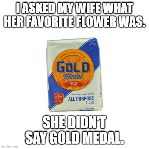 memesb by Brad - I now know my wifes favorite flower - humor - | I ASKED MY WIFE WHAT HER FAVORITE FLOWER WAS. SHE DIDN'T SAY GOLD MEDAL. | image tagged in funny,fun,flowers,play on words,humor | made w/ Imgflip meme maker