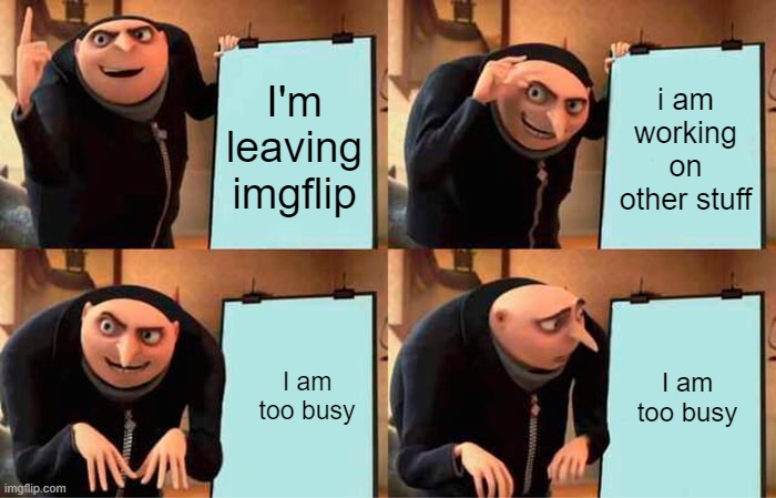 not a funny title | I'm leaving imgflip; i am working on other stuff; I am too busy; I am too busy | image tagged in memes,gru's plan | made w/ Imgflip meme maker