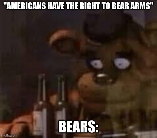 Bear Arms | "AMERICANS HAVE THE RIGHT TO BEAR ARMS"; BEARS: | image tagged in fnaf,freddy fazbear,bear,depression | made w/ Imgflip meme maker