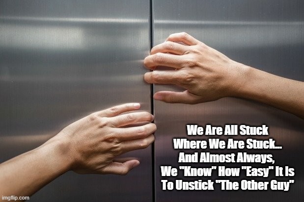 We Are All Stuck Where We Are Stuck | We Are All Stuck Where We Are Stuck...
And Almost Always, 
We "Know" How "Easy" It Is To Unstick "The Other Guy" | image tagged in stuckness,psychological rigidity,psychological stasis,psychological immutability | made w/ Imgflip meme maker