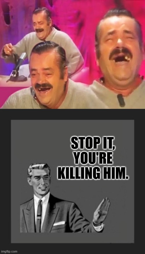 STOP IT, YOU'RE KILLING HIM. | image tagged in spanish laughing guy,memes,kill yourself guy | made w/ Imgflip meme maker