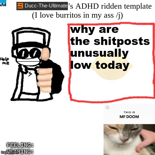 Ducc-The-Ultimate's ADHD ridden template | why are the shitposts unusually low today | image tagged in ducc-the-ultimate's adhd ridden template | made w/ Imgflip meme maker