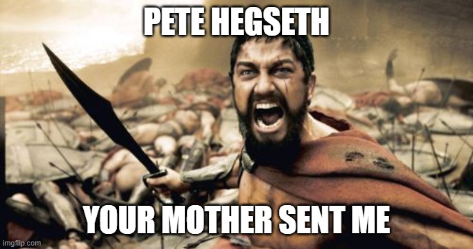 pete Hegseth | PETE HEGSETH; YOUR MOTHER SENT ME | image tagged in memes,sparta leonidas,defense,bondi,trump | made w/ Imgflip meme maker