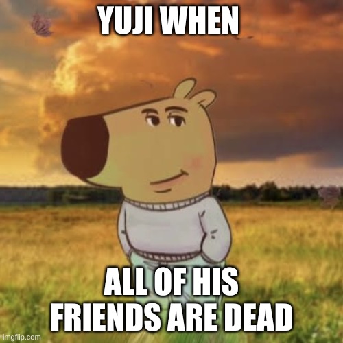 Chill guy | YUJI WHEN; ALL OF HIS FRIENDS ARE DEAD | image tagged in chill guy | made w/ Imgflip meme maker