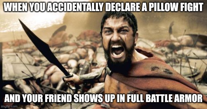 Sparta Leonidas Meme | WHEN YOU ACCIDENTALLY DECLARE A PILLOW FIGHT; AND YOUR FRIEND SHOWS UP IN FULL BATTLE ARMOR | image tagged in memes,sparta leonidas | made w/ Imgflip meme maker