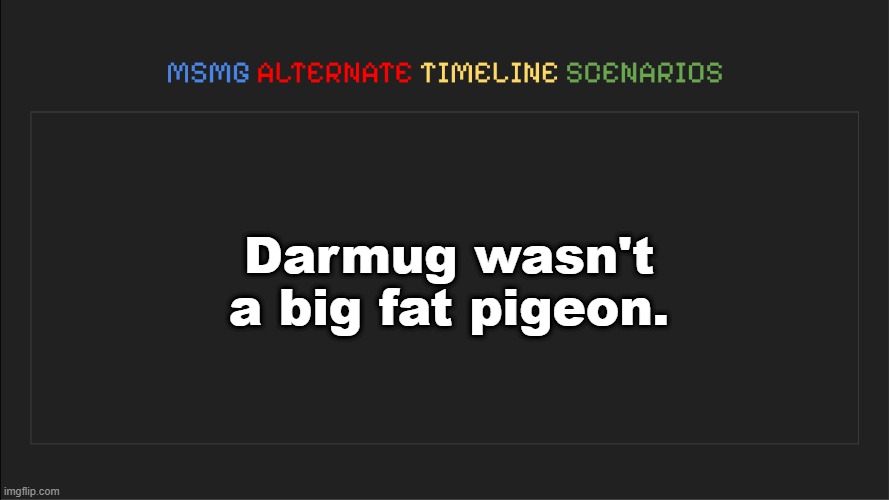 . | Darmug wasn't a big fat pigeon. | image tagged in msmg alternate timeline scenarios | made w/ Imgflip meme maker