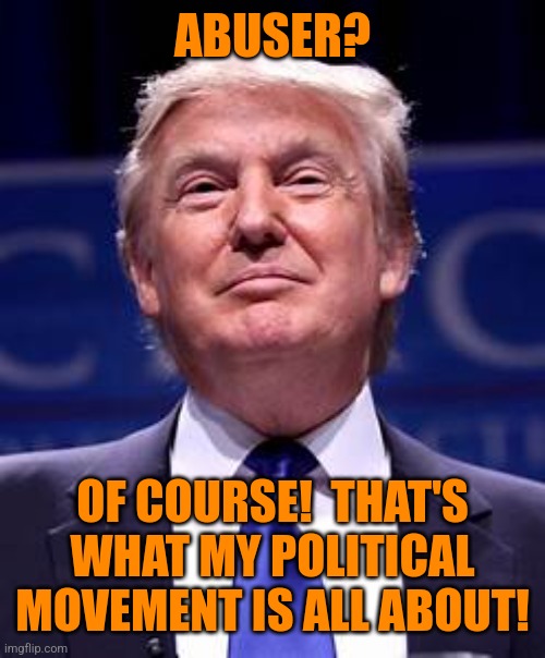 Donald Trump smug | ABUSER? OF COURSE!  THAT'S WHAT MY POLITICAL MOVEMENT IS ALL ABOUT! | image tagged in donald trump smug | made w/ Imgflip meme maker