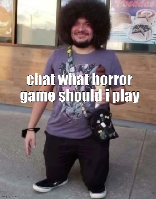 nothing too overrated i want something fun | chat what horror game should i play | image tagged in sr pel | made w/ Imgflip meme maker