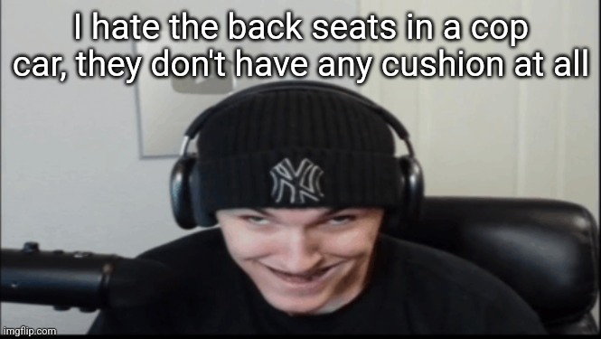 Bosnov | I hate the back seats in a cop car, they don't have any cushion at all | image tagged in bosnov | made w/ Imgflip meme maker