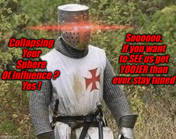 China, Russia, NK & Iran + + + | Collapsing Your Sphere Of Influence ? 
Yes ! Soooooo, if you want to SEE us get YOOJER than ever, stay tuned | image tagged in growing stronger crusader,political meme,politics,funny memes,funny,eat it | made w/ Imgflip meme maker