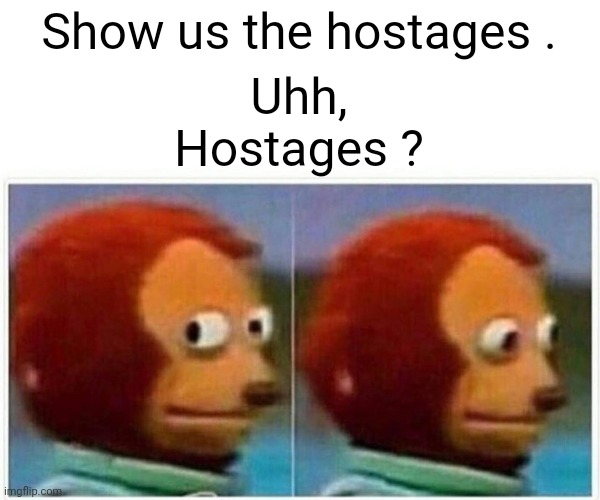 Monkey Puppet Meme | Show us the hostages . Uhh,
Hostages ? | image tagged in memes,monkey puppet | made w/ Imgflip meme maker