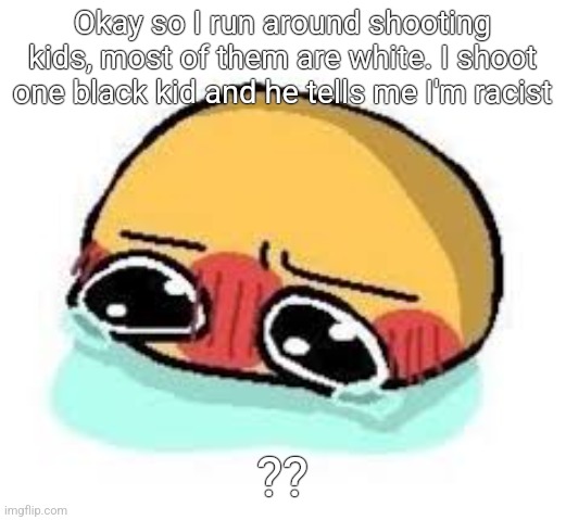 amb shamb bbbmba | Okay so I run around shooting kids, most of them are white. I shoot one black kid and he tells me I'm racist; ?? | image tagged in amb shamb bbbmba | made w/ Imgflip meme maker