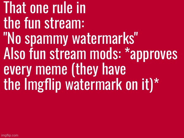 Ngl that's fucking hypocrisy | That one rule in the fun stream:
"No spammy watermarks"
Also fun stream mods: *approves every meme (they have the Imgflip watermark on it)* | made w/ Imgflip meme maker