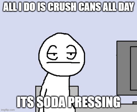 So depressing | ALL I DO IS CRUSH CANS ALL DAY; ITS SODA PRESSING | image tagged in bored of this crap,soda,sigh | made w/ Imgflip meme maker