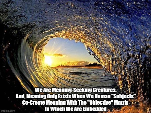 We Humans Are Co-Creators, Mediating The Meaningful Interface Between Our Subjectivity, And The Objectivity Of Universe | We Are Meaning-Seeking Creatures.
And, Meaning Only Exists When We Human "Subjects"
Co-Create Meaning With The "Objective" Matrix 
In Which We Are Embedded | image tagged in subjectivity,objectivity,god,universe,meaning,co-creation | made w/ Imgflip meme maker