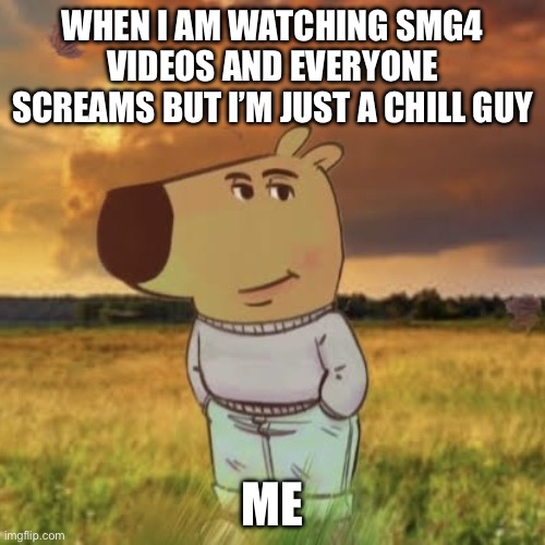 Chill guy | WHEN I AM WATCHING SMG4 VIDEOS AND EVERYONE SCREAMS BUT I’M JUST A CHILL GUY; ME | image tagged in chill guy | made w/ Imgflip meme maker