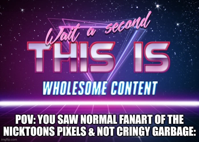 I'm fixated on the nicktoons pixels :3 | POV: YOU SAW NORMAL FANART OF THE NICKTOONS PIXELS & NOT CRINGY GARBAGE: | image tagged in wait a second this is wholesome content | made w/ Imgflip meme maker