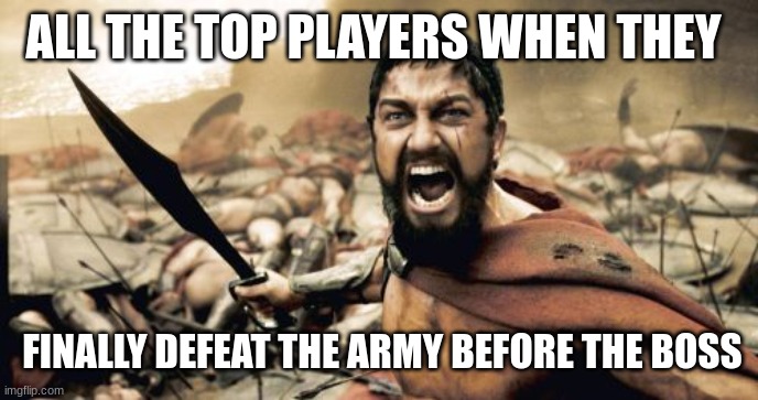 Sparta Leonidas | ALL THE TOP PLAYERS WHEN THEY; FINALLY DEFEAT THE ARMY BEFORE THE BOSS | image tagged in memes,sparta leonidas | made w/ Imgflip meme maker