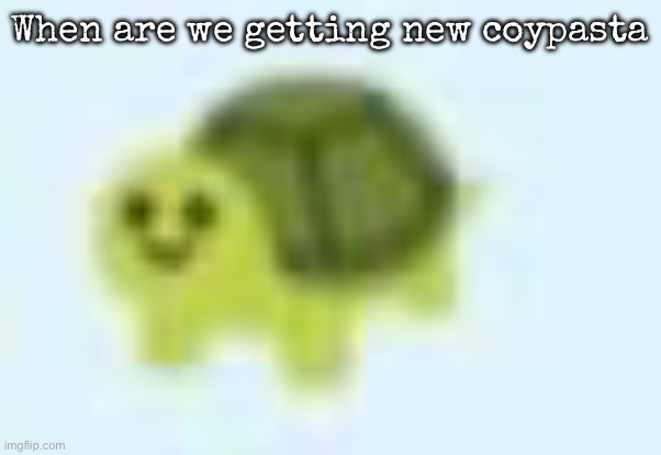 low quality turtle | When are we getting new coypasta | image tagged in low quality turtle,msmg | made w/ Imgflip meme maker