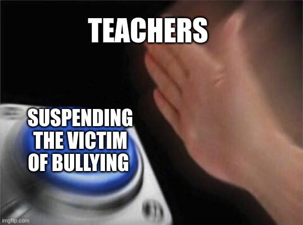 Blank Nut Button | TEACHERS; SUSPENDING THE VICTIM OF BULLYING | image tagged in memes,blank nut button | made w/ Imgflip meme maker