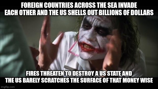 And everybody loses their minds Meme | FOREIGN COUNTRIES ACROSS THE SEA INVADE EACH OTHER AND THE US SHELLS OUT BILLIONS OF DOLLARS; FIRES THREATEN TO DESTROY A US STATE AND THE US BARELY SCRATCHES THE SURFACE OF THAT MONEY WISE | image tagged in memes,and everybody loses their minds | made w/ Imgflip meme maker