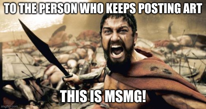 Just put it in an art stream. | TO THE PERSON WHO KEEPS POSTING ART; THIS IS MSMG! | image tagged in memes,sparta leonidas | made w/ Imgflip meme maker