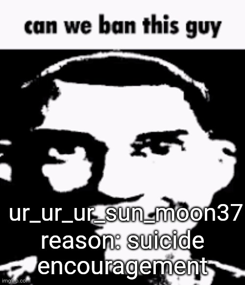 Can we ban this guy | ur_ur_ur_sun_moon37; reason: suicide encouragement | image tagged in can we ban this guy | made w/ Imgflip meme maker