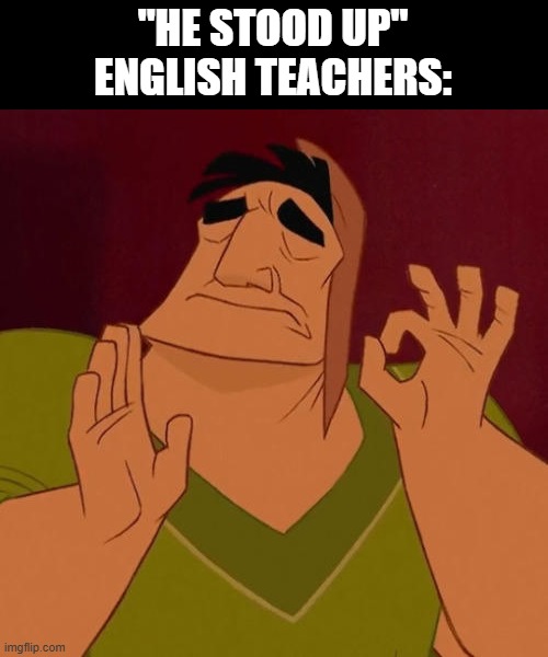 When X just right | "HE STOOD UP"
ENGLISH TEACHERS: | image tagged in when x just right,memes,school memes | made w/ Imgflip meme maker