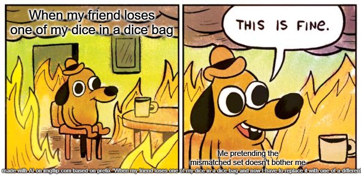 This Is Fine | When my friend loses one of my dice in a dice bag; Me pretending the mismatched set doesn't bother me | image tagged in memes,this is fine,ai meme | made w/ Imgflip meme maker