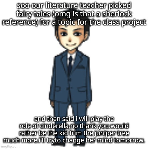 Moriarty but a shimeji | soo our literature teacher picked fairy tales (omg is that a sherlock reference) for a topic for the class project; and then said i will play the role of cinderella,no thank you.would rather be the kid frim the juniper tree much more.i'll tryto change her mind tomorrow. | image tagged in moriarty but a shimeji | made w/ Imgflip meme maker