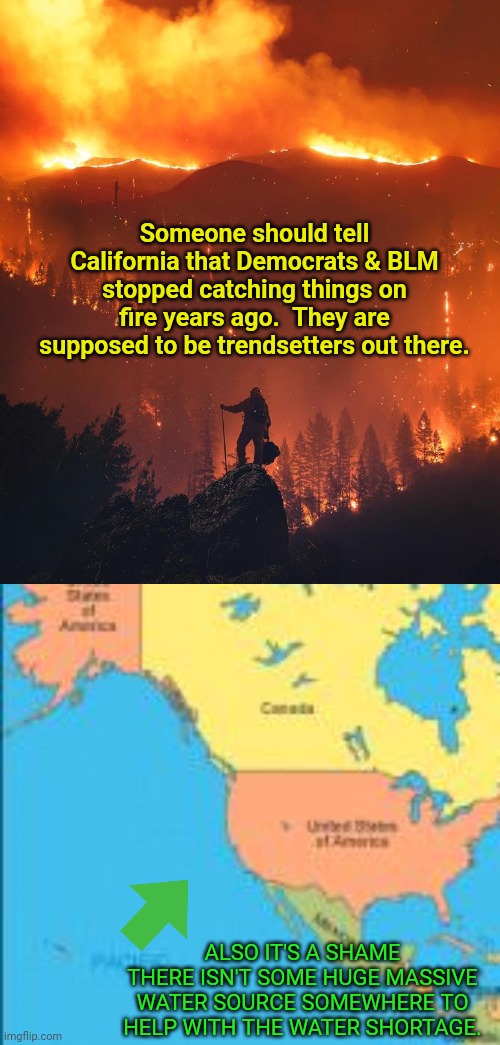 Why do things involved with Democrats involve fire so much?? | Someone should tell California that Democrats & BLM stopped catching things on fire years ago.  They are supposed to be trendsetters out there. ALSO IT'S A SHAME THERE ISN'T SOME HUGE MASSIVE WATER SOURCE SOMEWHERE TO HELP WITH THE WATER SHORTAGE. | image tagged in california wildfire,world map,democrats | made w/ Imgflip meme maker