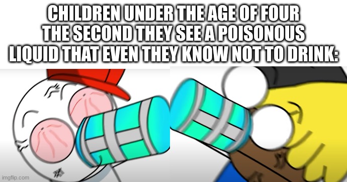 guess they'll have an aneurysm and ascend. | CHILDREN UNDER THE AGE OF FOUR THE SECOND THEY SEE A POISONOUS LIQUID THAT EVEN THEY KNOW NOT TO DRINK: | image tagged in funny,baby,memes | made w/ Imgflip meme maker