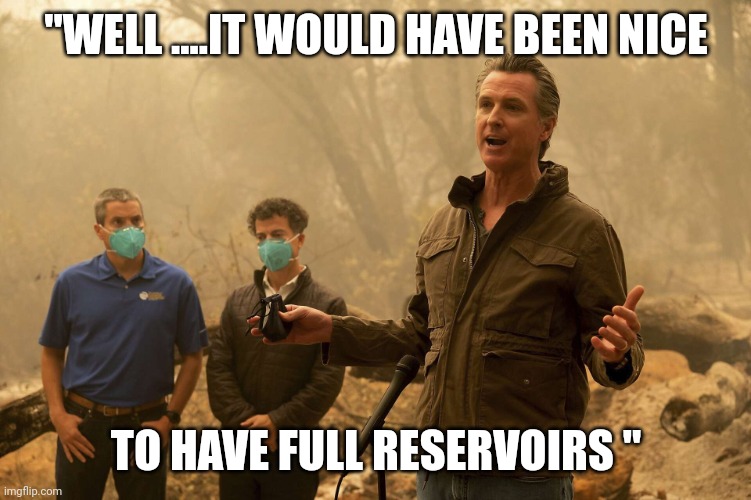 Captain obvious | "WELL ....IT WOULD HAVE BEEN NICE; TO HAVE FULL RESERVOIRS " | image tagged in gavin newsome fire press conference | made w/ Imgflip meme maker