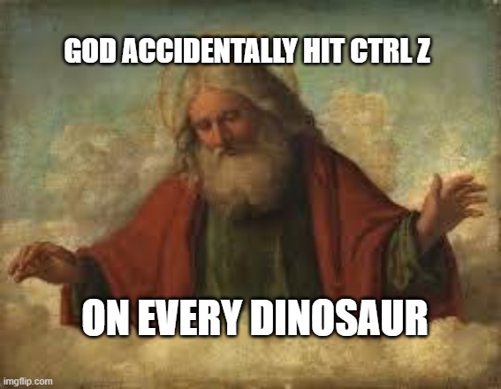 dinosaur | GOD ACCIDENTALLY HIT CTRL Z; ON EVERY DINOSAUR | image tagged in god,dinosaur,extinction | made w/ Imgflip meme maker