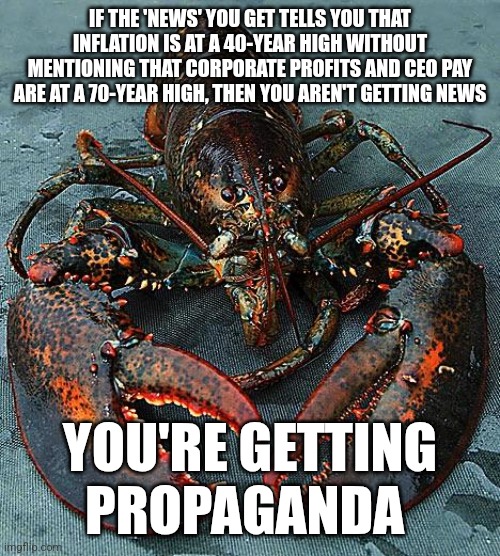 Lobster | IF THE 'NEWS' YOU GET TELLS YOU THAT INFLATION IS AT A 40-YEAR HIGH WITHOUT MENTIONING THAT CORPORATE PROFITS AND CEO PAY ARE AT A 70-YEAR HIGH, THEN YOU AREN'T GETTING NEWS; YOU'RE GETTING PROPAGANDA | image tagged in lobster,scumbag republicans,terrorists,trailer trash,conservative hypocrisy,jeffrey epstein | made w/ Imgflip meme maker