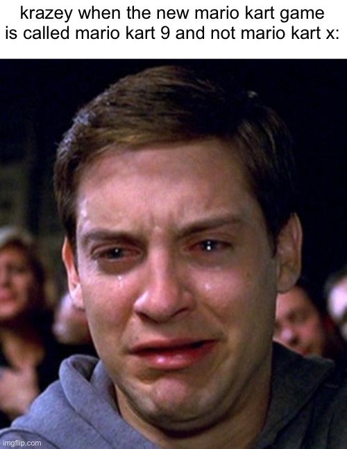 crying peter parker | krazey when the new mario kart game is called mario kart 9 and not mario kart x: | image tagged in crying peter parker | made w/ Imgflip meme maker