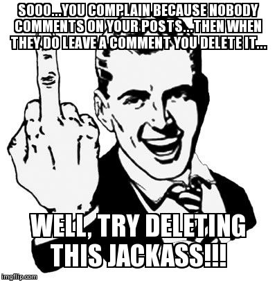 1950s Middle Finger | SOOO...YOU COMPLAIN BECAUSE NOBODY COMMENTS ON YOUR POSTS...THEN WHEN THEY DO LEAVE A COMMENT YOU DELETE IT... WELL, TRY DELETING THIS JACKA | image tagged in memes,1950s middle finger | made w/ Imgflip meme maker