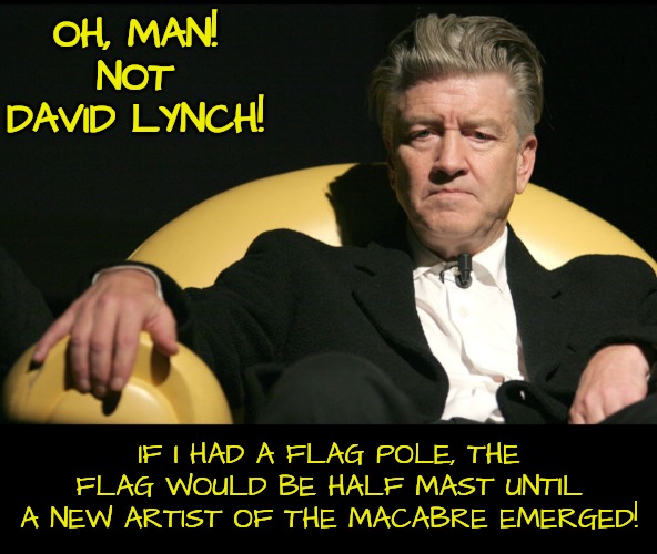 Worst Headline Today! | OH, MAN! NOT DAVID LYNCH! IF I HAD A FLAG POLE, THE FLAG WOULD BE HALF MAST UNTIL A NEW ARTIST OF THE MACABRE EMERGED! | image tagged in macabre,artist,films,movies | made w/ Imgflip meme maker