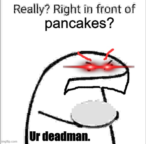 just never | pancakes? Ur deadman. | image tagged in really right in front of my pancit | made w/ Imgflip meme maker