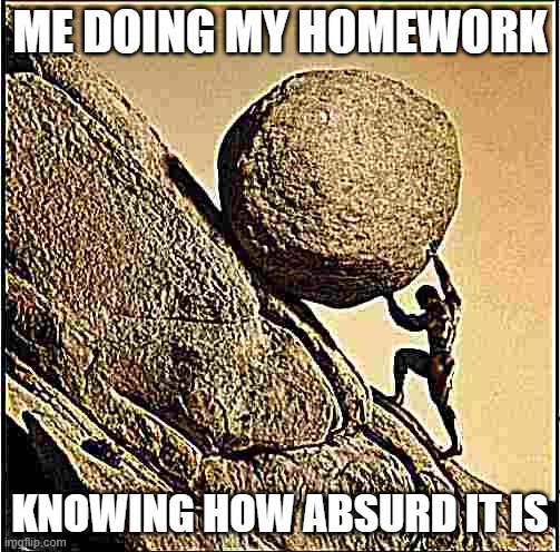 Sisyphus | ME DOING MY HOMEWORK; KNOWING HOW ABSURD IT IS | image tagged in sisyphus | made w/ Imgflip meme maker