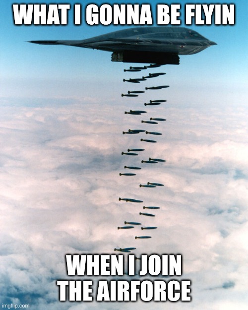 b2 bomber | WHAT I GONNA BE FLYIN; WHEN I JOIN THE AIRFORCE | image tagged in b2 bombing run | made w/ Imgflip meme maker