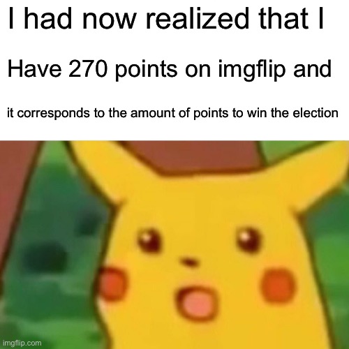 Surprised Pikachu | I had now realized that I; Have 270 points on imgflip and; it corresponds to the amount of points to win the election | image tagged in memes,surprised pikachu | made w/ Imgflip meme maker