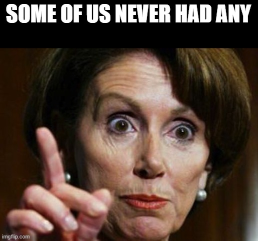 Nancy Pelosi No Spending Problem | SOME OF US NEVER HAD ANY | image tagged in nancy pelosi no spending problem | made w/ Imgflip meme maker